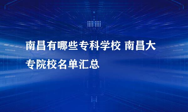 南昌有哪些专科学校 南昌大专院校名单汇总