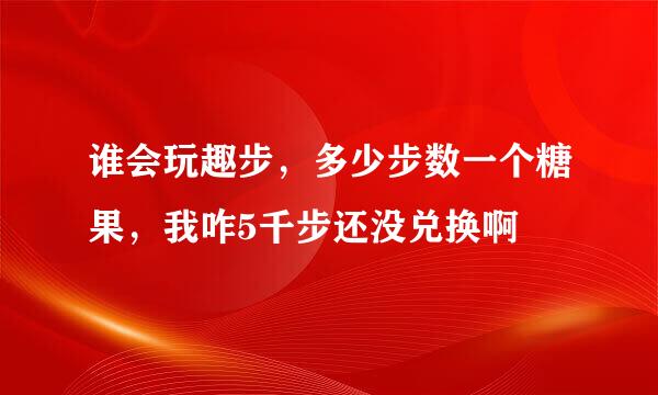 谁会玩趣步，多少步数一个糖果，我咋5千步还没兑换啊