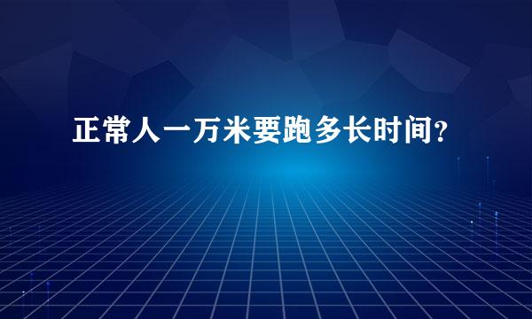 正常人一万米要跑多长时间？