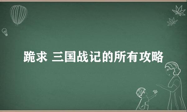 跪求 三国战记的所有攻略