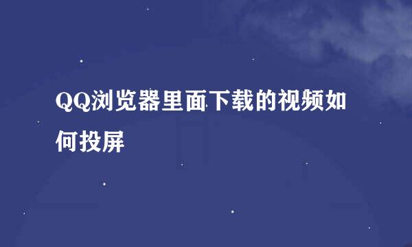 QQ浏览器里面下载的视频如何投屏