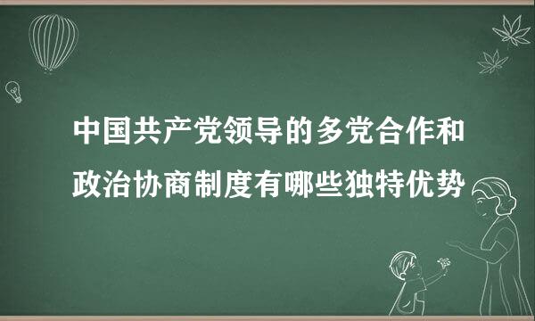 中国共产党领导的多党合作和政治协商制度有哪些独特优势