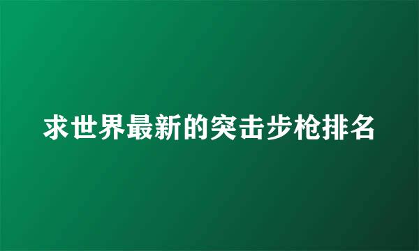 求世界最新的突击步枪排名