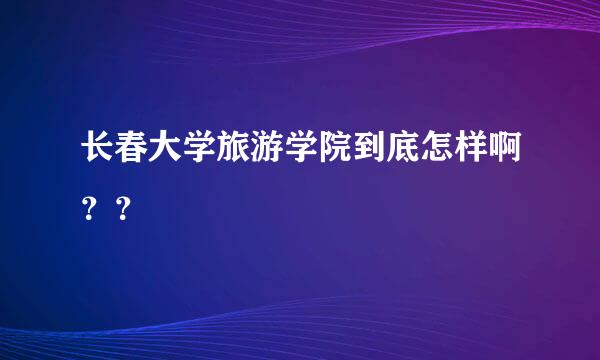 长春大学旅游学院到底怎样啊？？