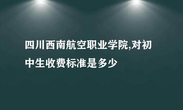 四川西南航空职业学院,对初中生收费标准是多少