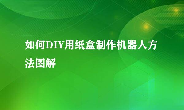 如何DIY用纸盒制作机器人方法图解