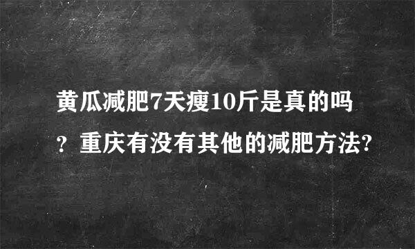 黄瓜减肥7天瘦10斤是真的吗？重庆有没有其他的减肥方法?