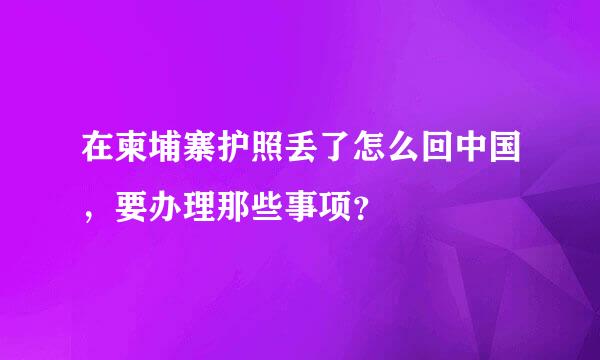 在柬埔寨护照丢了怎么回中国，要办理那些事项？