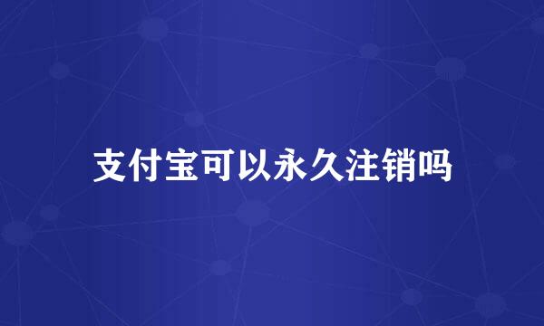 支付宝可以永久注销吗