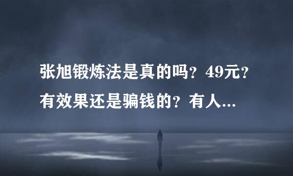 张旭锻炼法是真的吗？49元？有效果还是骗钱的？有人可以给我解答一下吗 急