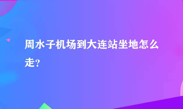 周水子机场到大连站坐地怎么走？