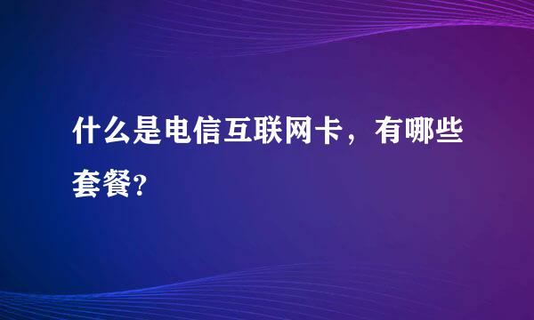 什么是电信互联网卡，有哪些套餐？