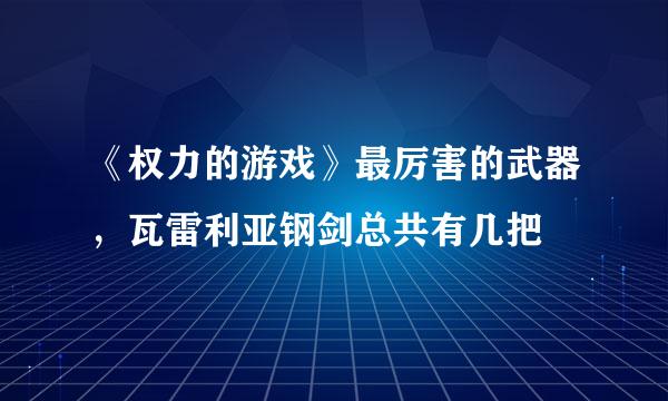 《权力的游戏》最厉害的武器，瓦雷利亚钢剑总共有几把