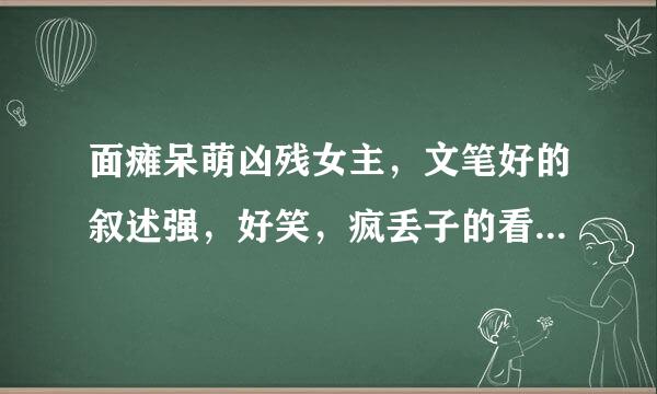 面瘫呆萌凶残女主，文笔好的叙述强，好笑，疯丢子的看玩了。女配是个外星人也看过了