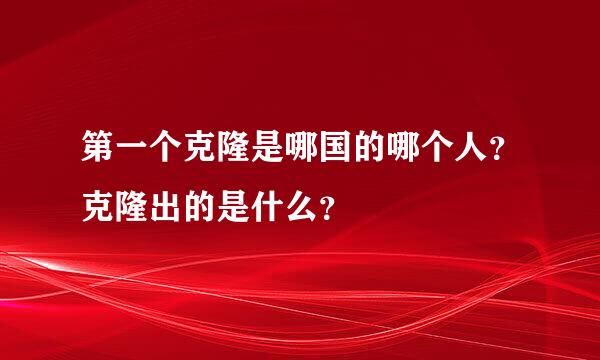 第一个克隆是哪国的哪个人？克隆出的是什么？