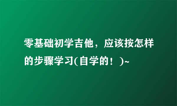 零基础初学吉他，应该按怎样的步骤学习(自学的！)~