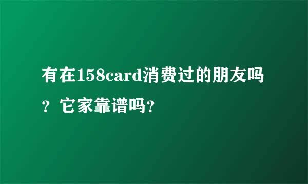 有在158card消费过的朋友吗？它家靠谱吗？