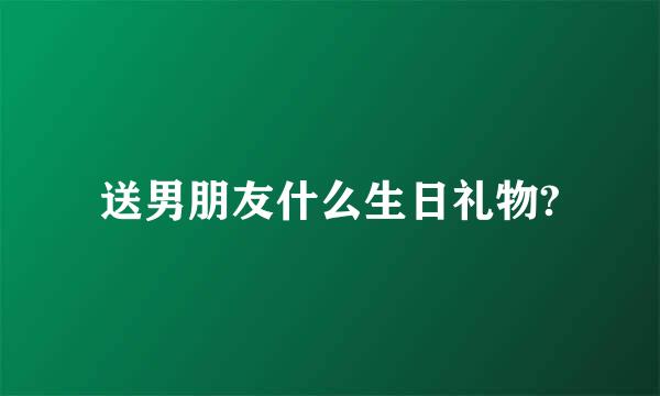 送男朋友什么生日礼物?