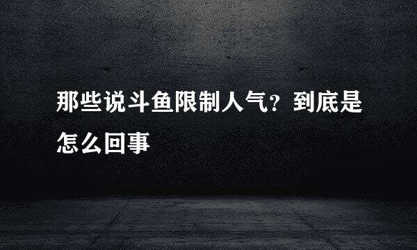 那些说斗鱼限制人气？到底是怎么回事