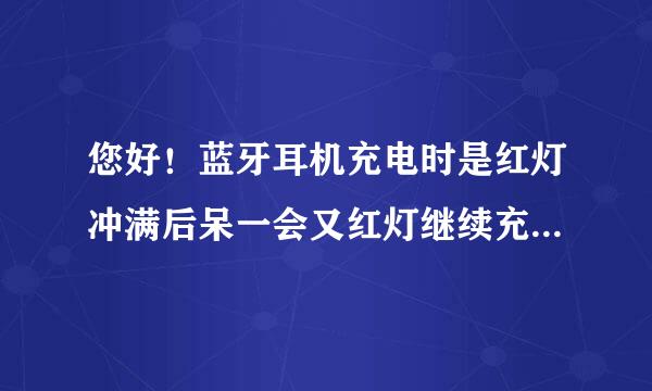 您好！蓝牙耳机充电时是红灯冲满后呆一会又红灯继续充电什么情况，但