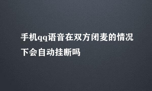 手机qq语音在双方闭麦的情况下会自动挂断吗