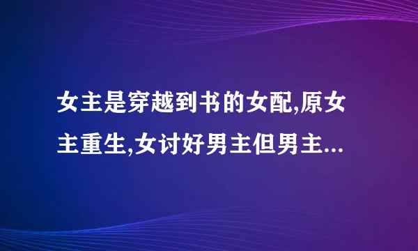 女主是穿越到书的女配,原女主重生,女讨好男主但男主不领情，,反而另外一个哥哥护上女主.是修仙文.求书名