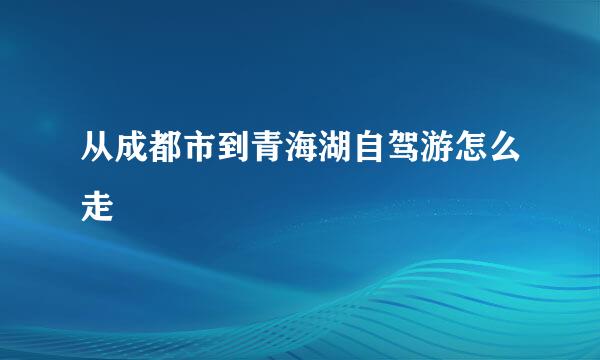 从成都市到青海湖自驾游怎么走