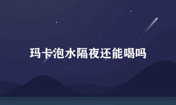 玛卡泡水隔夜还能喝吗