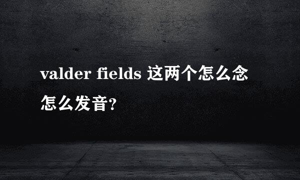 valder fields 这两个怎么念 怎么发音？