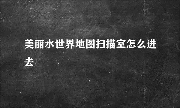 美丽水世界地图扫描室怎么进去