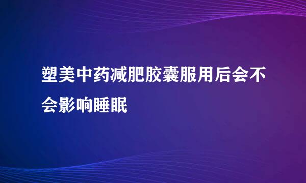 塑美中药减肥胶囊服用后会不会影响睡眠