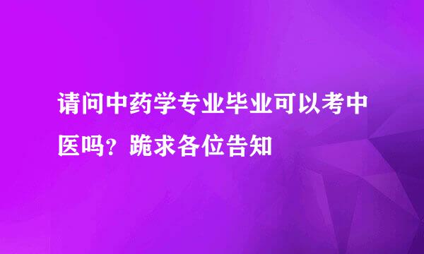 请问中药学专业毕业可以考中医吗？跪求各位告知