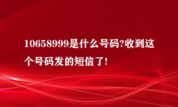 10658999是什么号码?收到这个号码发的短信了!