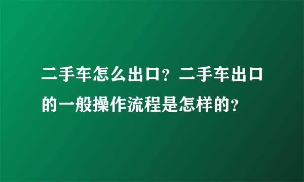 二手车怎么出口？二手车出口的一般操作流程是怎样的？