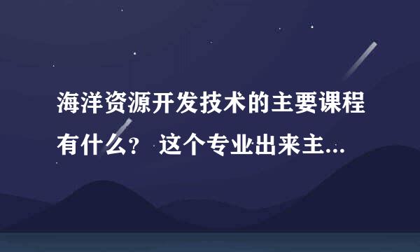 海洋资源开发技术的主要课程有什么？ 这个专业出来主要到哪儿就业？