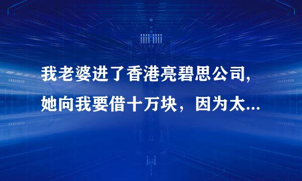 我老婆进了香港亮碧思公司,她向我要借十万块，因为太相信她了,给了她后来我跟她去看了三天回来为了劝她...