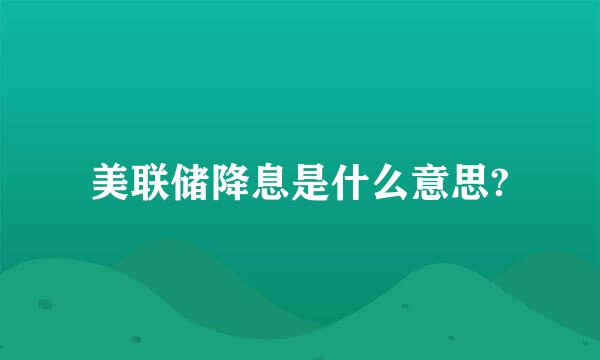 美联储降息是什么意思?