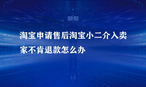 淘宝申请售后淘宝小二介入卖家不肯退款怎么办