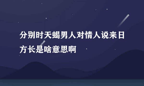 分别时天蝎男人对情人说来日方长是啥意思啊