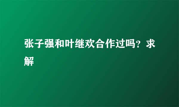 张子强和叶继欢合作过吗？求解