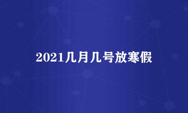 2021几月几号放寒假