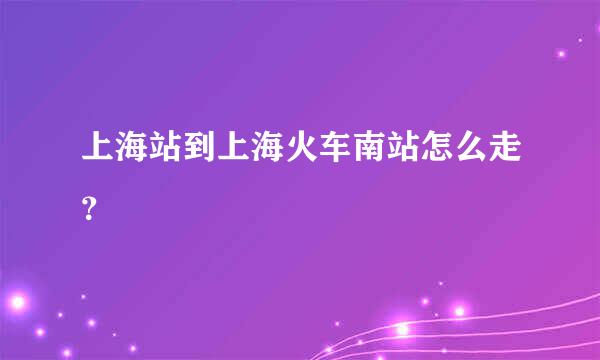 上海站到上海火车南站怎么走？