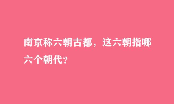 南京称六朝古都，这六朝指哪六个朝代？