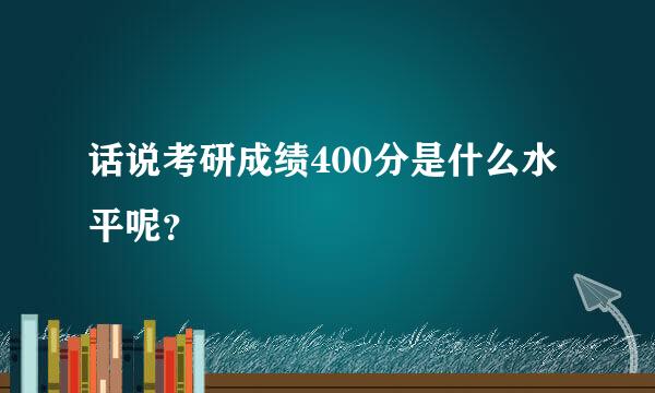 话说考研成绩400分是什么水平呢？