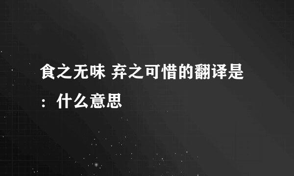 食之无味 弃之可惜的翻译是：什么意思