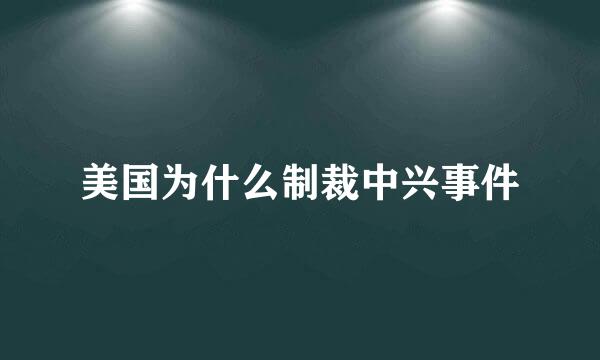 美国为什么制裁中兴事件