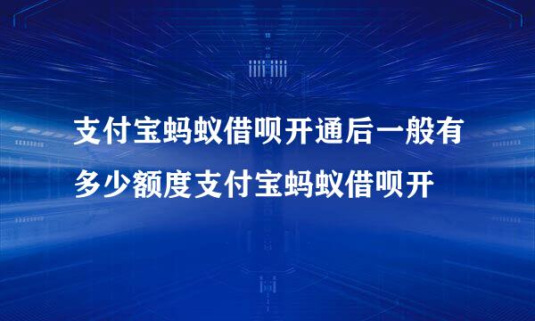 支付宝蚂蚁借呗开通后一般有多少额度支付宝蚂蚁借呗开