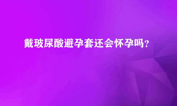 戴玻尿酸避孕套还会怀孕吗？