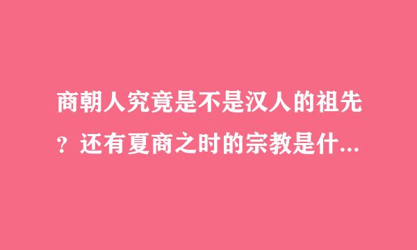 商朝人究竟是不是汉人的祖先？还有夏商之时的宗教是什么？他们信仰哪些神？