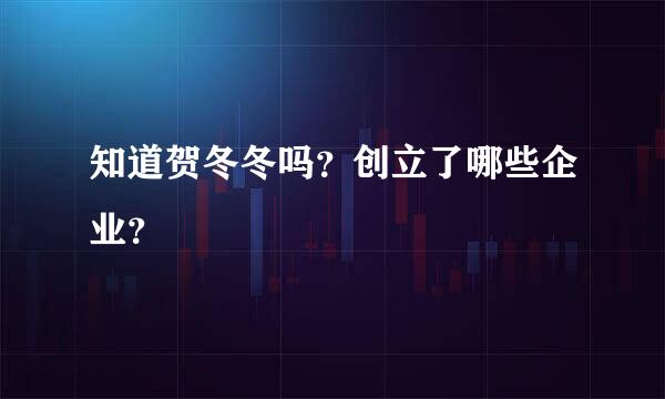 知道贺冬冬吗？创立了哪些企业？